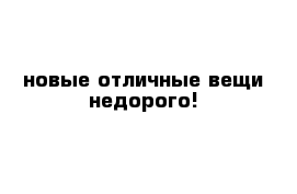 новые отличные вещи недорого!